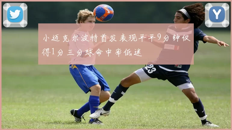 小迈克尔波特首发表现平平9分钟仅得1分三分球命中率低迷