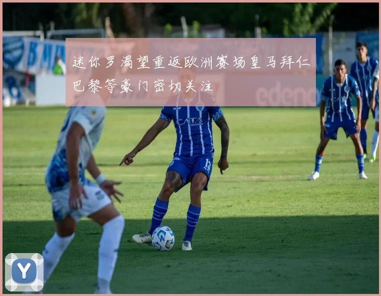迷你罗渴望重返欧洲赛场皇马拜仁巴黎等豪门密切关注