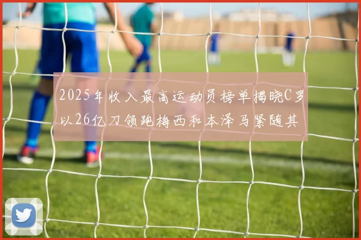 2025年收入最高运动员榜单揭晓C罗以26亿刀领跑梅西和本泽马紧随其后