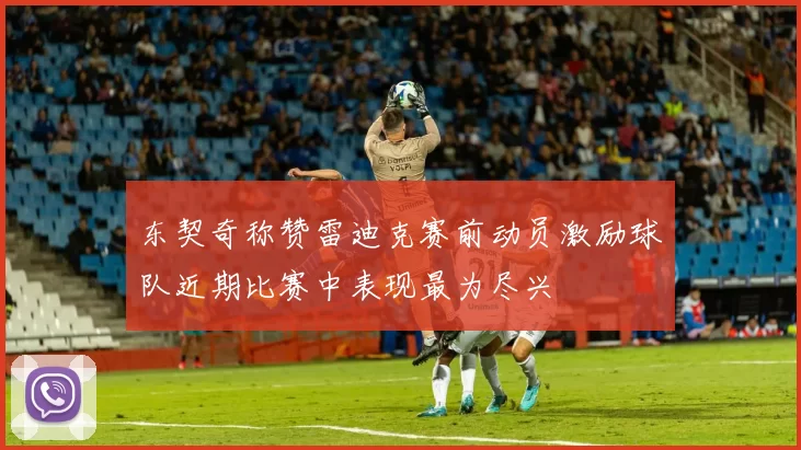 东契奇称赞雷迪克赛前动员激励球队近期比赛中表现最为尽兴