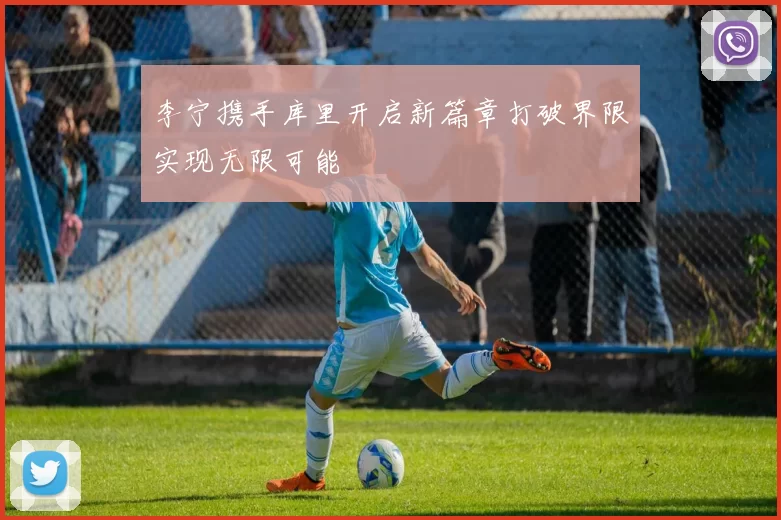 李宁携手库里开启新篇章打破界限实现无限可能