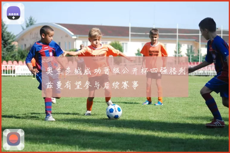 奥兰多城成功晋级公开杯四强格列兹曼有望参与后续赛事