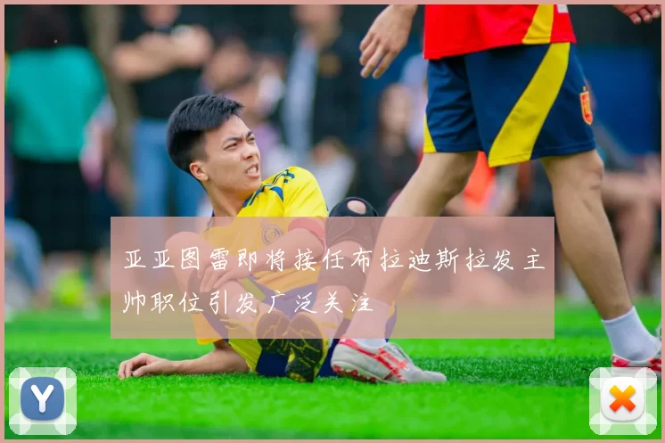 亚亚图雷即将接任布拉迪斯拉发主帅职位引发广泛关注