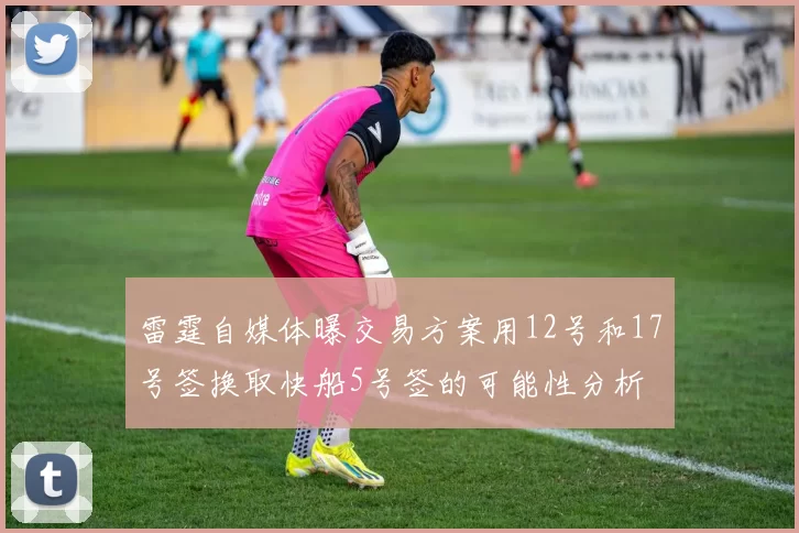 雷霆自媒体曝交易方案用12号和17号签换取快船5号签的可能性分析