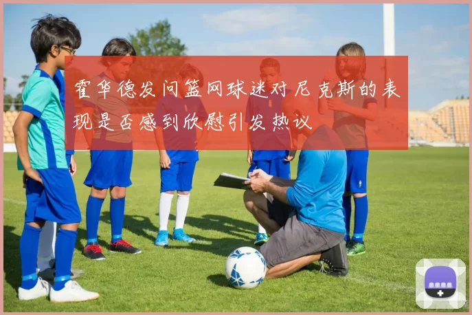霍华德发问篮网球迷对尼克斯的表现是否感到欣慰引发热议