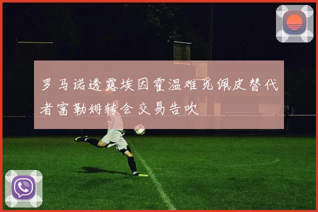 罗马诺透露埃因霍温难觅佩皮替代者富勒姆转会交易告吹