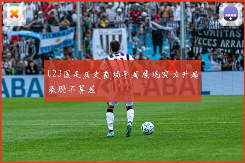 U23国足历史首场平局展现实力开局表现不算差