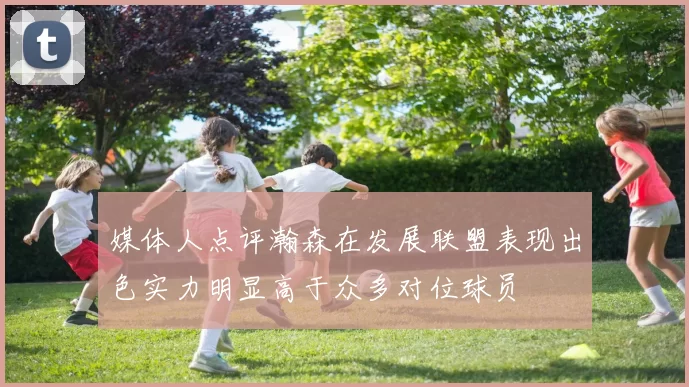 媒体人点评瀚森在发展联盟表现出色实力明显高于众多对位球员