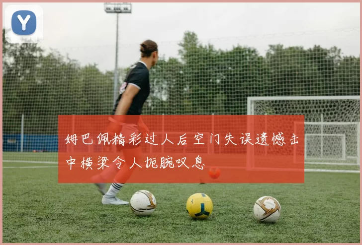 姆巴佩精彩过人后空门失误遗憾击中横梁令人扼腕叹息