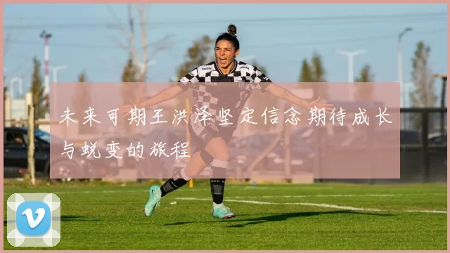 未来可期王洪泽坚定信念期待成长与蜕变的旅程