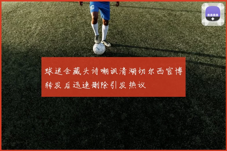 球迷会藏头诗嘲讽清湖切尔西官博转发后迅速删除引发热议